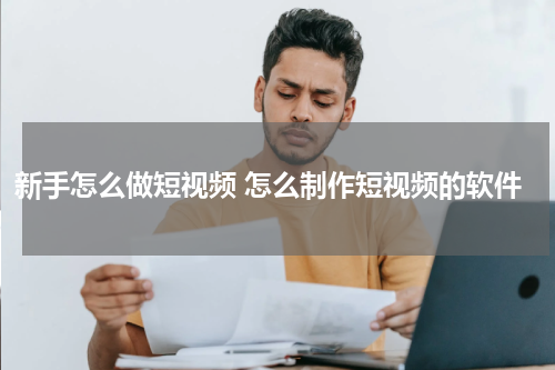 新手怎么做短视频 怎么制作短视频的软件