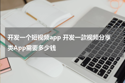 开发一个短视频app 开发一款视频分享类App需要多少钱
