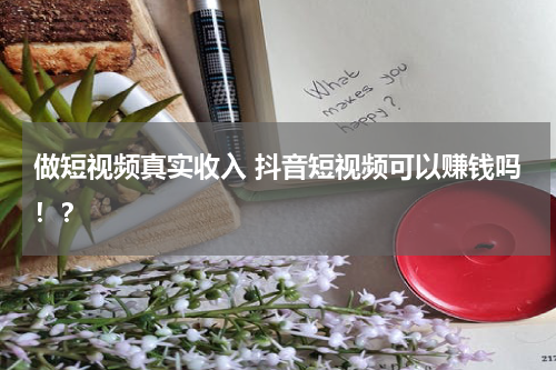 做短视频真实收入 抖音短视频可以赚钱吗！？