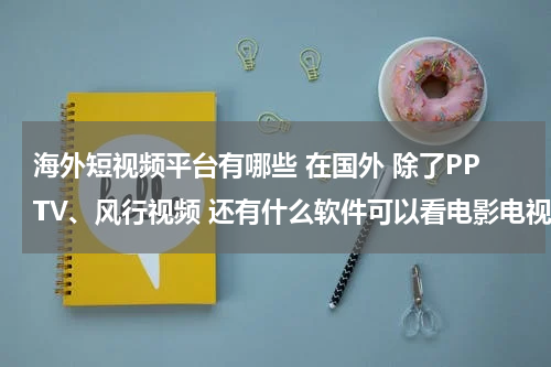 海外短视频平台有哪些 在国外 除了PPTV、风行视频 还有什么软件可以看电影电视剧 要iPhone可以下载的