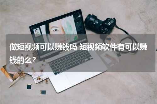做短视频可以赚钱吗 短视频软件有可以赚钱的么？