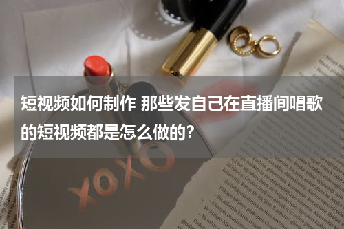 短视频如何制作 那些发自己在直播间唱歌的短视频都是怎么做的？