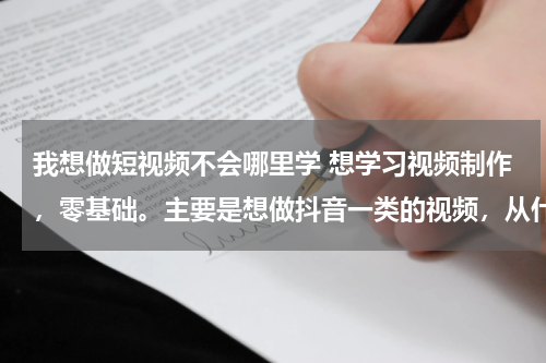我想做短视频不会哪里学 想学习视频制作，零基础。主要是想做抖音一类的视频，从什么入门比较好，是先学习AE 还是Pr？