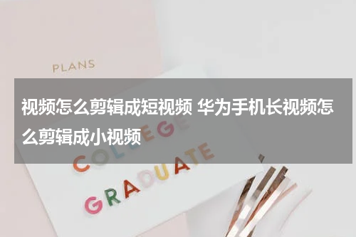 视频怎么剪辑成短视频 华为手机长视频怎么剪辑成小视频