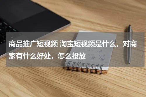 商品推广短视频 淘宝短视频是什么，对商家有什么好处，怎么投放