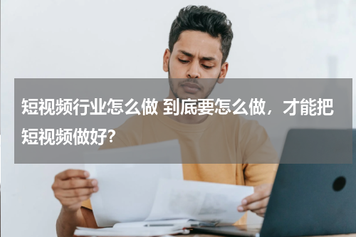 短视频行业怎么做 到底要怎么做，才能把短视频做好？