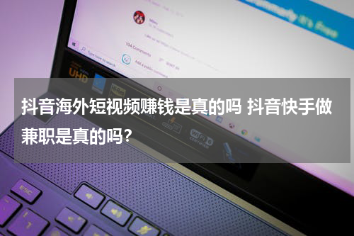 抖音海外短视频赚钱是真的吗 抖音快手做兼职是真的吗？