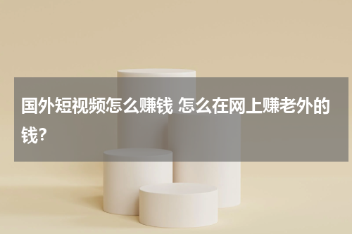 国外短视频怎么赚钱 怎么在网上赚老外的钱？