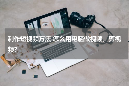 制作短视频方法 怎么用电脑做视频，剪视频？