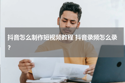 抖音怎么制作短视频教程 抖音录频怎么录？