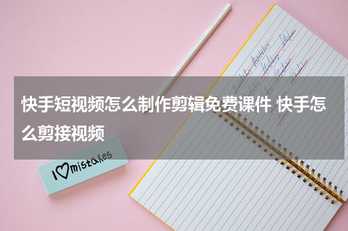 快手短视频怎么制作剪辑免费课件 快手怎么剪接视频