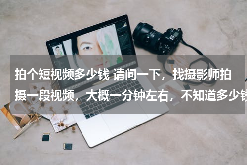 拍个短视频多少钱 请问一下，找摄影师拍摄一段视频，大概一分钟左右，不知道多少钱，视频很简单，就是拍下产品