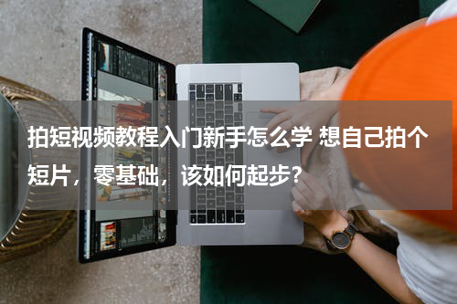 拍短视频教程入门新手怎么学 想自己拍个短片，零基础，该如何起步？