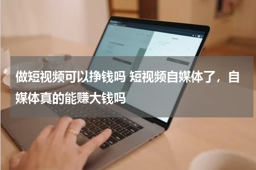 做短视频可以挣钱吗 短视频自媒体了，自媒体真的能赚大钱吗