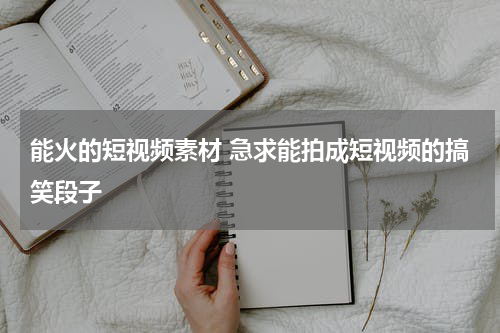 能火的短视频素材 急求能拍成短视频的搞笑段子
