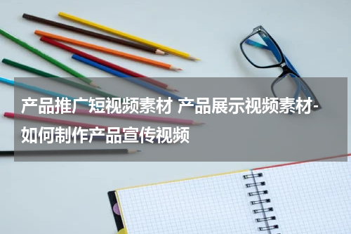 产品推广短视频素材 产品展示视频素材-如何制作产品宣传视频