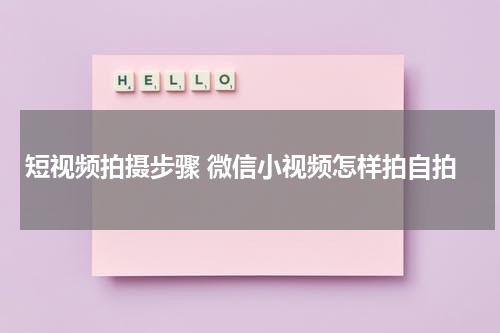 短视频拍摄步骤 微信小视频怎样拍自拍