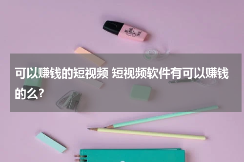 可以赚钱的短视频 短视频软件有可以赚钱的么？