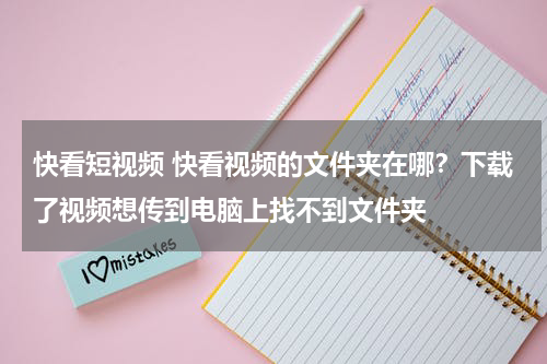 快看短视频 快看视频的文件夹在哪？下载了视频想传到电脑上找不到文件夹