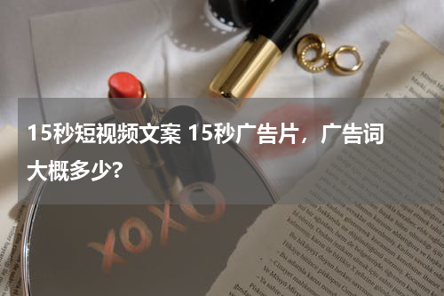 15秒短视频文案 15秒广告片，广告词大概多少?