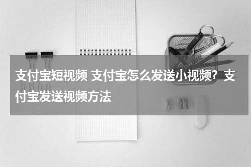 支付宝短视频 支付宝怎么发送小视频？支付宝发送视频方法