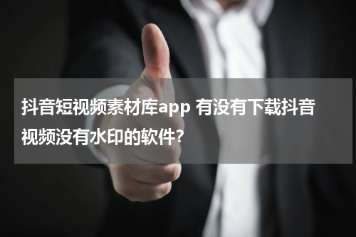 抖音短视频素材库app 有没有下载抖音视频没有水印的软件？