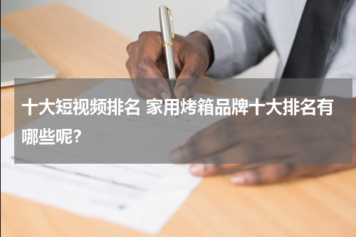 十大短视频排名 家用烤箱品牌十大排名有哪些呢？