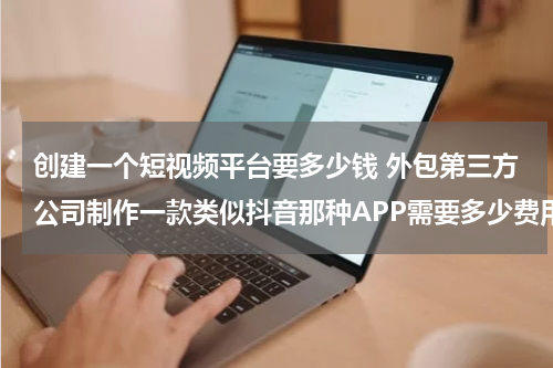 创建一个短视频平台要多少钱 外包第三方公司制作一款类似抖音那种APP需要多少费用？