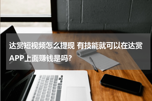 达赏短视频怎么提现 有技能就可以在达赏APP上面赚钱是吗？