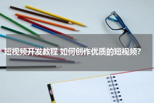 短视频开发教程 如何创作优质的短视频？