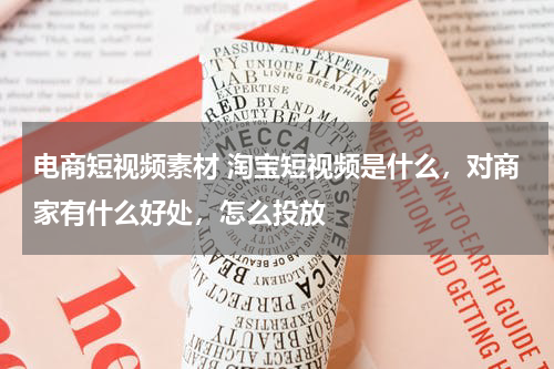 电商短视频素材 淘宝短视频是什么，对商家有什么好处，怎么投放