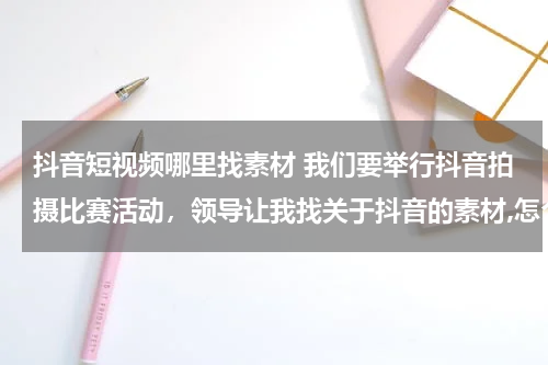 抖音短视频哪里找素材 我们要举行抖音拍摄比赛活动，领导让我找关于抖音的素材,怎么找？？