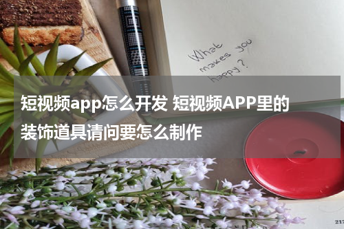 短视频app怎么开发 短视频APP里的装饰道具请问要怎么制作