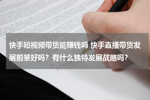 快手短视频带货能赚钱吗 快手直播带货发展前景好吗？有什么独特发展战略吗？
