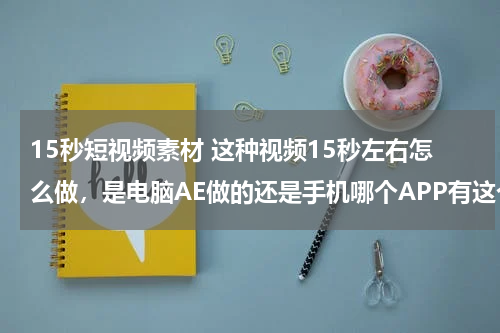 15秒短视频素材 这种视频15秒左右怎么做，是电脑AE做的还是手机哪个APP有这个功能？求大神回复