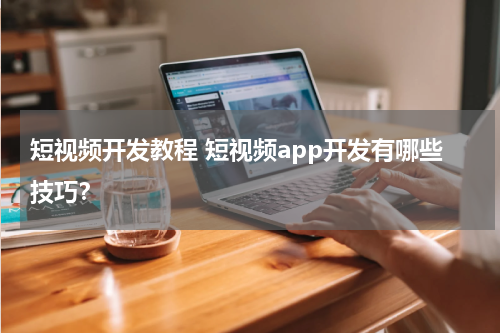 短视频开发教程 短视频app开发有哪些技巧？