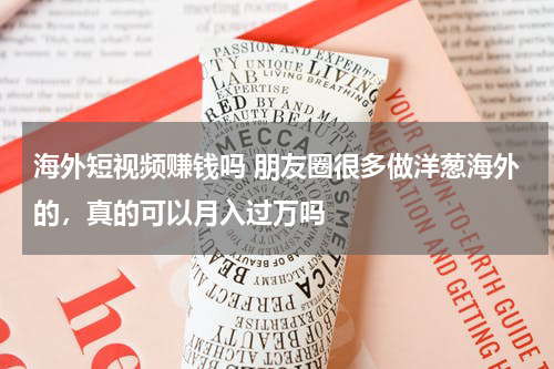 海外短视频赚钱吗 朋友圈很多做洋葱海外的，真的可以月入过万吗