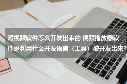 短视频软件怎么开发出来的 视频播放器软件是利用什么开发语言（工具）被开发出来？