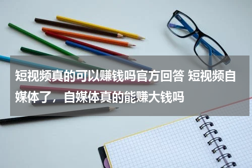 短视频真的可以赚钱吗官方回答 短视频自媒体了，自媒体真的能赚大钱吗