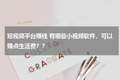 短视频平台赚钱 有哪些小视频软件，可以赚点生活费？？
