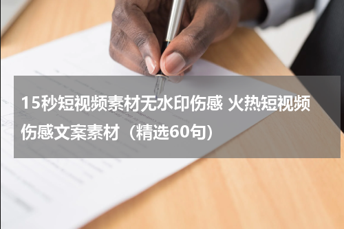 15秒短视频素材无水印伤感 火热短视频伤感文案素材（精选60句）