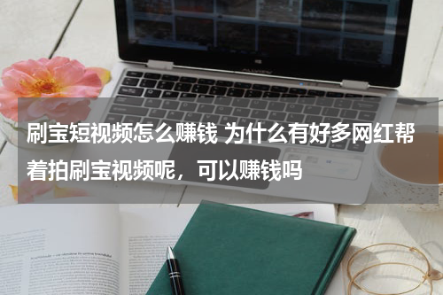 刷宝短视频怎么赚钱 为什么有好多网红帮着拍刷宝视频呢，可以赚钱吗