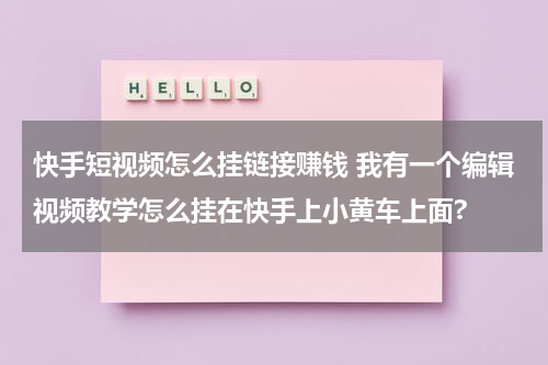 快手短视频怎么挂链接赚钱 我有一个编辑视频教学怎么挂在快手上小黄车上面?