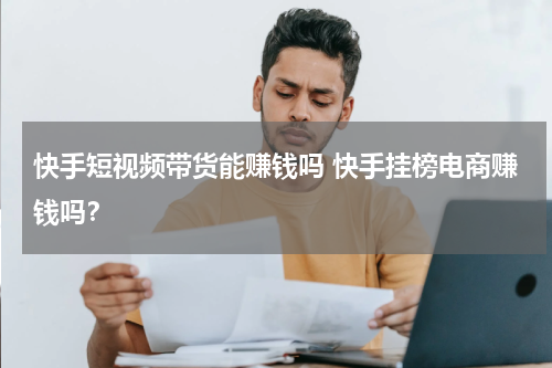 快手短视频带货能赚钱吗 快手挂榜电商赚钱吗？