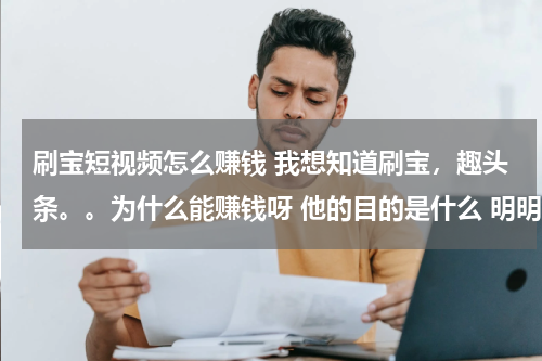 刷宝短视频怎么赚钱 我想知道刷宝，趣头条。。为什么能赚钱呀 他的目的是什么 明明知道用钱维系的不会长久 内容也不好