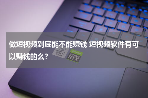 做短视频到底能不能赚钱 短视频软件有可以赚钱的么？