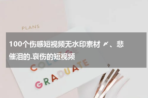 100个伤感短视频无水印素材 〆、悲 催泪的.哀伤的短视频