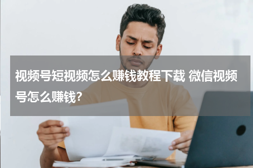 视频号短视频怎么赚钱教程下载 微信视频号怎么赚钱？