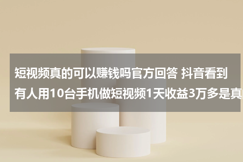 短视频真的可以赚钱吗官方回答 抖音看到有人用10台手机做短视频1天收益3万多是真的吗？