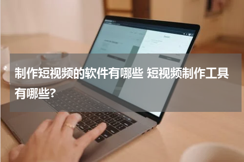 制作短视频的软件有哪些 短视频制作工具有哪些?